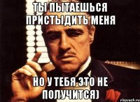 Ты пытаешься пристыдить меня Но у тебя это не получится)