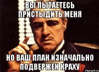 Вы пытаетесь пристыдить меня Но ваш план изначально подвержен краху