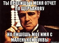 Ты просишь у меня отчет по щербакову Но пишешь мое имя с маленькой буквы