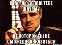 Стас, я сделаю тебе шаурму от которой ты не сможешь оьказаться