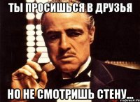 Ты просишься в друзья Но не смотришь стену...