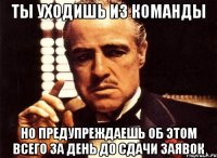 Ты уходишь из команды но предупреждаешь об этом всего за день до сдачи заявок