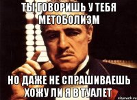 Ты говоришь у тебя метоболизм Но даже не спрашиваешь хожу ли я в туалет