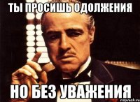 Ты просишь одолжения но без уважения