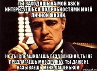 Ты заходишь на мой ask и интересуешься подробностями моей личной жизни. Но ты спрашиваешь без уважения, ты не предлагаешь мне дружбу, ты даже не называешь меня Дашенькой!