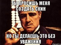 Ты просишь меня создать скин Но ты делаешь это без уважения