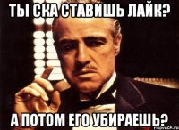 Ты ска ставишь лайк? А потом его убираешь?