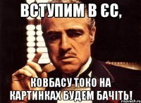 вступим в ЄС, ковбасу токо на картинках будем бачіть!