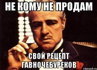 Не кому не продам свой рецепт ГАВНОЧЕБУРЕКОВ