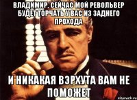 Владимир, сейчас мой револьвер будет торчать у вас из заднего прохода И никакая вэрхута вам не поможет