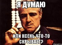 Я думаю или Ксень что-то скрывает?