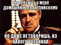 Ты просишь у меня домашнюю по английскому Но даже не говоришь, из какого учебника