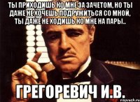 Ты приходишь ко мне за зачетом, но ты даже не хочешь подружиться со мной, ты даже не ходишь ко мне на пары.. Грегоревич И.В.