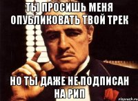 Ты просишь меня опубликовать твой трек Но ты даже не подписан на РиП