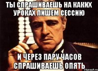 ты спрашиваешь на каких уроках пишем сессию и через пару часов спрашиваешь опять