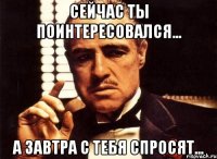 Сейчас ты поинтересовался... А завтра с тебя спросят...