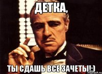 детка, ты сдашь все зачеты!:)