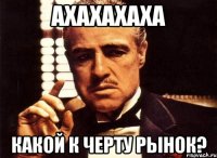 АХАХАХАХА КАКОЙ К ЧЕРТУ РЫНОК?