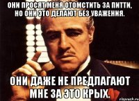 Они просят меня отомстить за Питти, но они это делают без уважения. Они даже не предлагают мне за это крых.