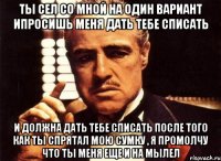 ты сел со мной на один вариант ипросишь меня дать тебе списать и должна дать тебе списать после того как ты спрятал мою сумку , я промолчу что ты меня еще и на мылел