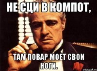 НЕ СЦИ В КОМПОТ, ТАМ ПОВАР МОЕТ СВОИ НОГИ.