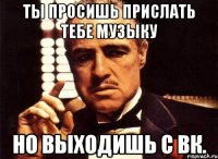 ты просишь прислать тебе музыку но выходишь с вк.