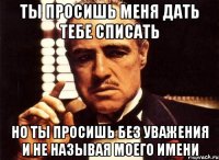 Ты просишь меня дать тебе списать но ты просишь без уважения и не называя моего имени