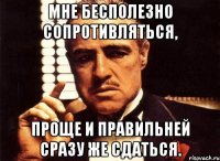 Мне бесполезно сопротивляться, Проще и правильней сразу же сдаться.