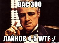 Вас 300 ЛАйков 4-5 WTF :/