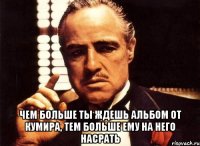  Чем больше ты ждешь альбом от кумира, Тем больше ему на него насрать