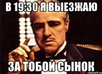 в 19:30 я выезжаю за тобой сынок