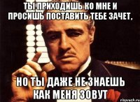 Ты приходишь ко мне и просишь поставить тебе зачет, но ты даже не знаешь как меня зовут