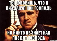 ты говоришь, что я пизданул как Господь но никто не знает как пиздит господь