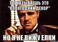 Ты называешь это "новогодний декор" но я не вижу елки