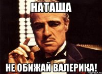 Наташа Не обижай Валерика!