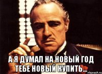  А я думал на новый год тебе новый купить...