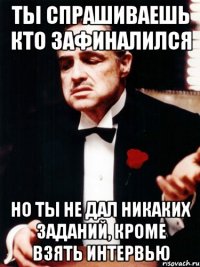 Ты спрашиваешь кто зафиналился Но ты не дал никаких заданий, кроме взять интервью