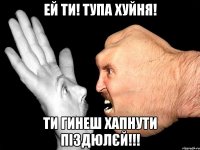 ей ти! тупа хуйня! ти гинеш хапнути піздюлєй!!!