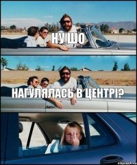 Ну шо Нагулялась в центрі? 