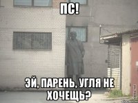 Пс! Эй, парень, угля не хочещь?