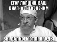 Егор Лапшин, ваш диагноз неизлечим Вы далбоеб от природы