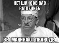 НЕТ ШАНСОВ ВАС ВЫЛЕЧИТЬ ВЫ МАРИНА ОТ ПРИРОДЫ