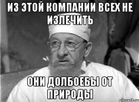 Из этой компании всех не излечить Они долбоебы от природы