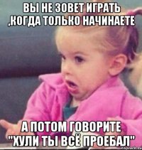 вы не зовет играть ,когда только начинаете а потом говорите "хули ты всё проебал"