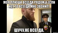 Моя Плюша всегда рядом,а если нет,то всегда мне звонит! Шучу,не всегда.