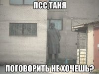 псс,Таня Поговорить не хочешь?