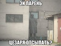 Эй парень цезаря отсыпать?