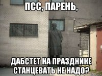 псс, парень, дабстет на празднике станцевать не надо?