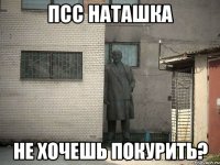 псс наташка не хочешь покурить?