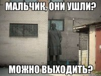 Мальчик, они ушли? Можно выходить?